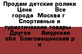 Продам детские ролики › Цена ­ 1 200 - Все города, Москва г. Спортивные и туристические товары » Другое   . Амурская обл.,Благовещенский р-н